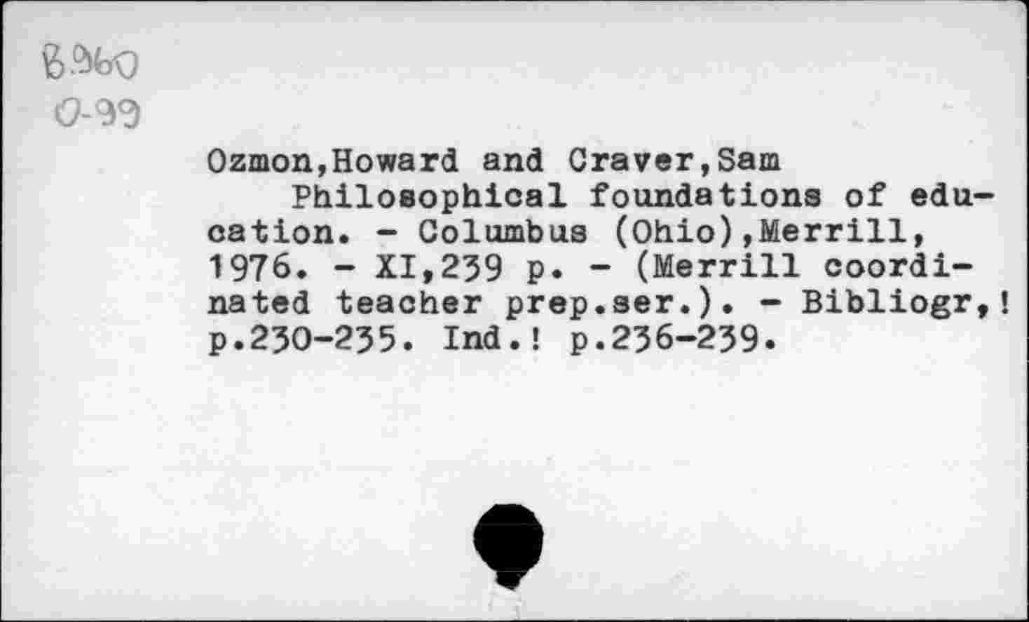 ﻿
Ozmon,Howard and Graver,Sam Philosophical foundations of education. - Columbus (Ohio)»Merrill, 1976. - XI,259 p. - (Merrill coordinated teacher prep.ser.). - Bibliogr,! p.250-255. Ind.! p.256-259.